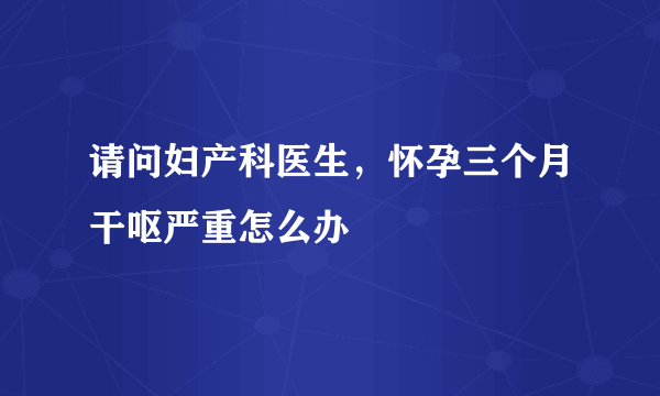 请问妇产科医生，怀孕三个月干呕严重怎么办