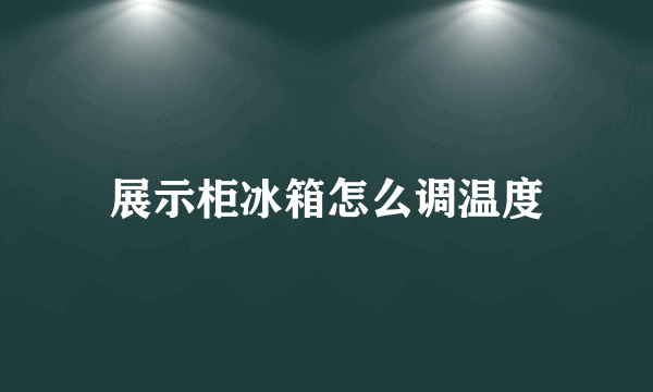 展示柜冰箱怎么调温度