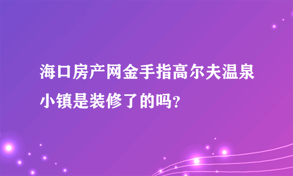 海口房产网金手指高尔夫温泉小镇是装修了的吗？