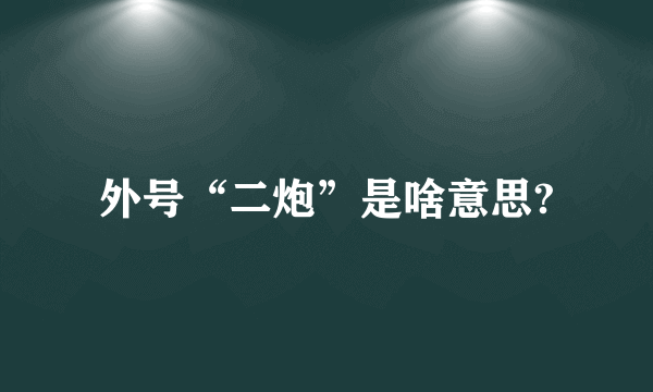 外号“二炮”是啥意思?