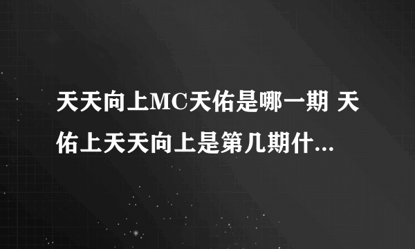 天天向上MC天佑是哪一期 天佑上天天向上是第几期什么时候播