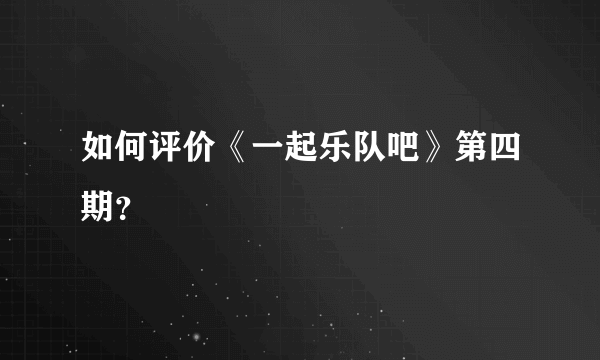 如何评价《一起乐队吧》第四期？