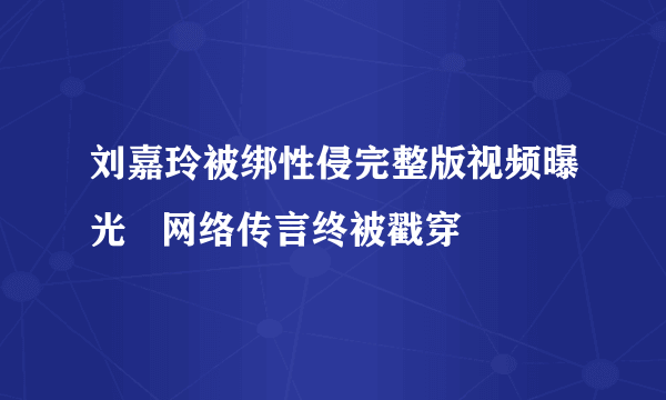 刘嘉玲被绑性侵完整版视频曝光   网络传言终被戳穿