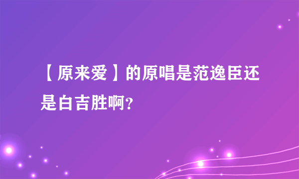 【原来爱】的原唱是范逸臣还是白吉胜啊？