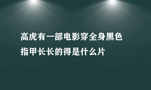 高虎有一部电影穿全身黑色 指甲长长的得是什么片