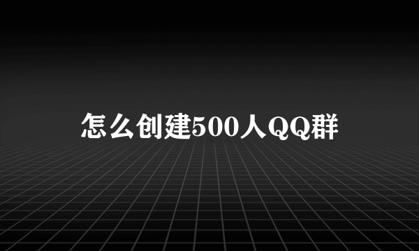 怎么创建500人QQ群