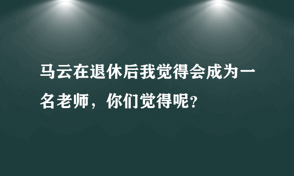 马云在退休后我觉得会成为一名老师，你们觉得呢？