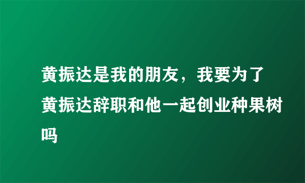 黄振达是我的朋友，我要为了黄振达辞职和他一起创业种果树吗