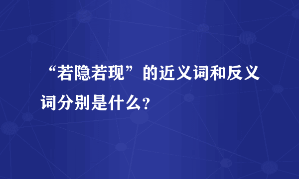 “若隐若现”的近义词和反义词分别是什么？