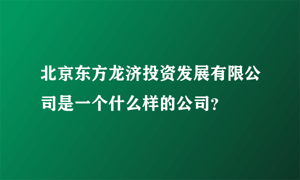 北京东方龙济投资发展有限公司是一个什么样的公司？