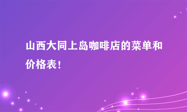 山西大同上岛咖啡店的菜单和价格表！