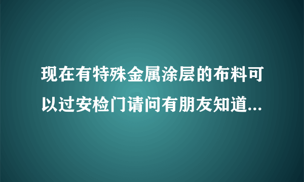 现在有特殊金属涂层的布料可以过安检门请问有朋友知道那里有卖吗？