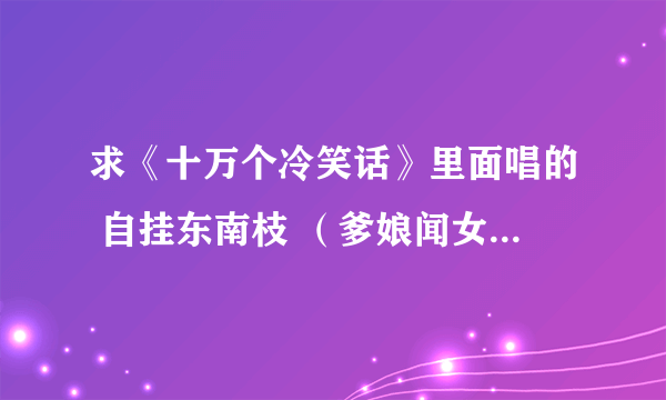 求《十万个冷笑话》里面唱的 自挂东南枝 （爹娘闻女来，自挂东南枝）等等的全部歌词~