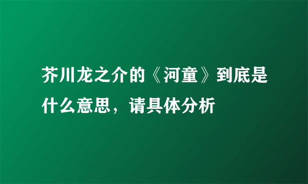 芥川龙之介的《河童》到底是什么意思，请具体分析