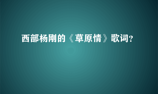 西部杨刚的《草原情》歌词？