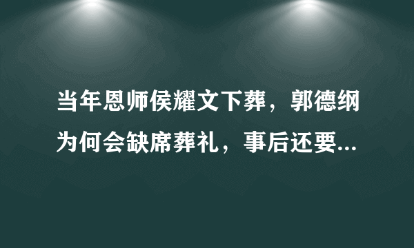 当年恩师侯耀文下葬，郭德纲为何会缺席葬礼，事后还要发文讽刺呢