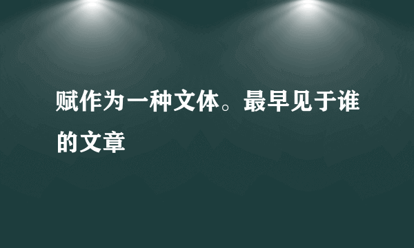 赋作为一种文体。最早见于谁的文章