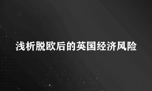 浅析脱欧后的英国经济风险