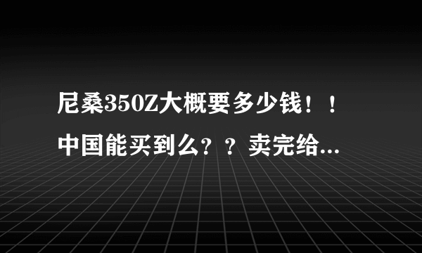 尼桑350Z大概要多少钱！！中国能买到么？？卖完给上牌照么？？拜托各位大神