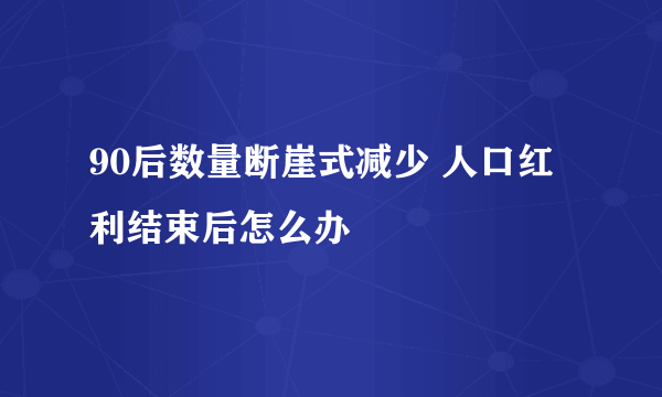 90后数量断崖式减少 人口红利结束后怎么办