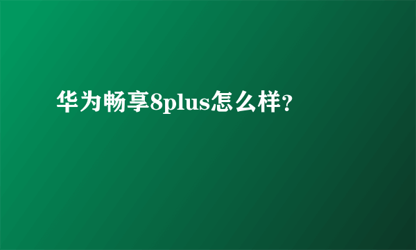 华为畅享8plus怎么样？