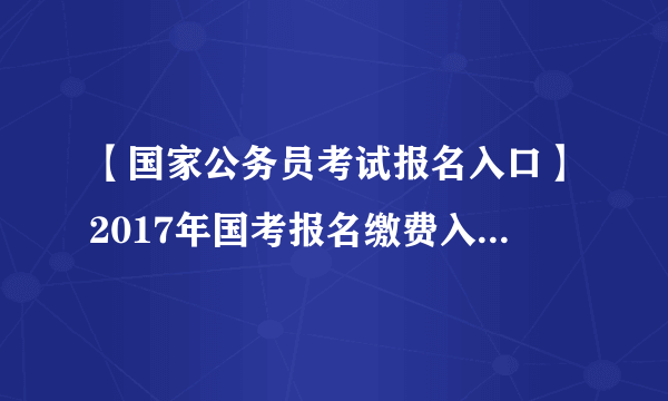 【国家公务员考试报名入口】2017年国考报名缴费入口+时间+网址一览表