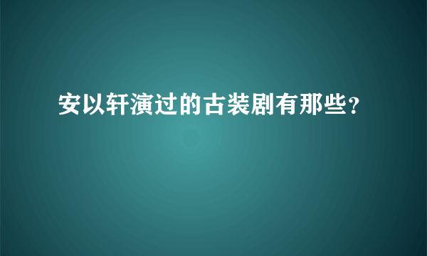 安以轩演过的古装剧有那些？