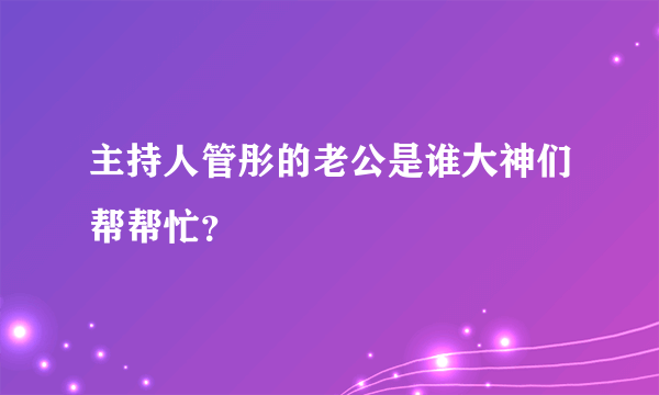 主持人管彤的老公是谁大神们帮帮忙？