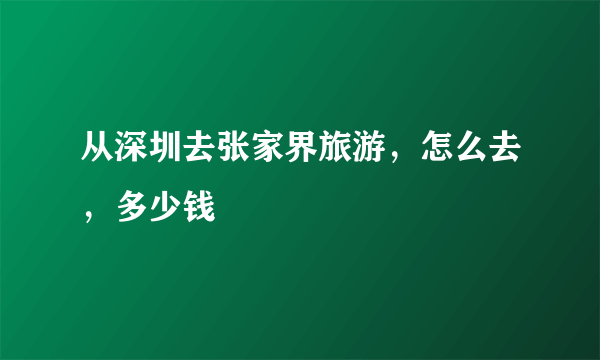 从深圳去张家界旅游，怎么去，多少钱