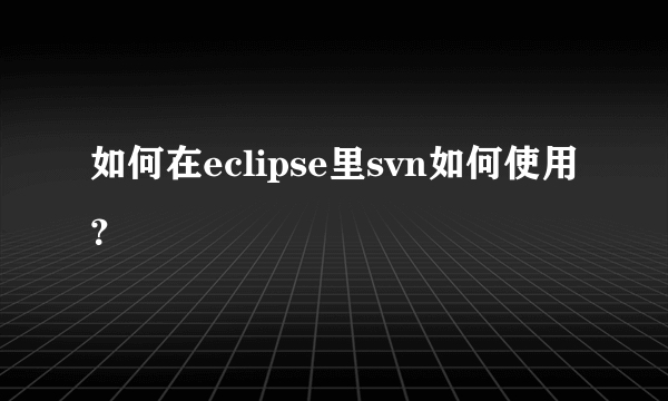 如何在eclipse里svn如何使用？