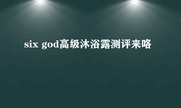 six god高级沐浴露测评来咯