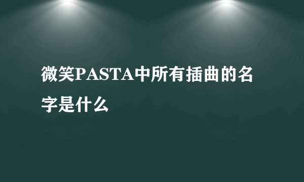 微笑PASTA中所有插曲的名字是什么