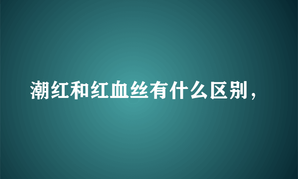 潮红和红血丝有什么区别，