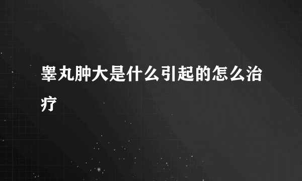 睾丸肿大是什么引起的怎么治疗