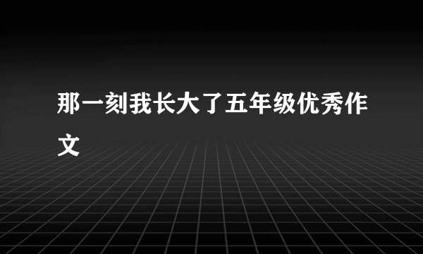 那一刻我长大了五年级优秀作文