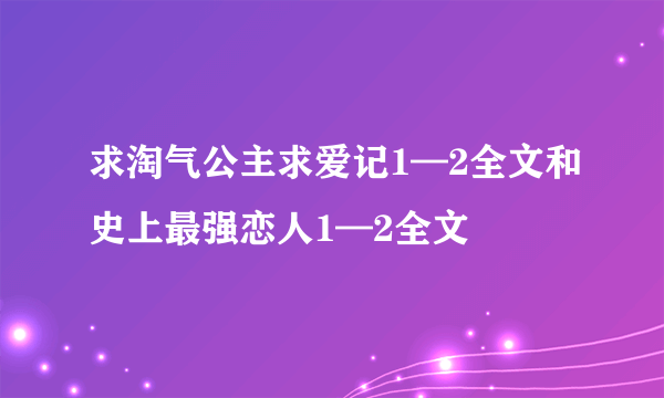 求淘气公主求爱记1—2全文和史上最强恋人1—2全文