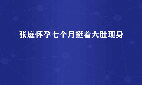 张庭怀孕七个月挺着大肚现身