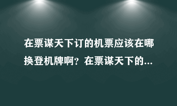 在票谋天下订的机票应该在哪换登机牌啊？在票谋天下的专柜还是在航空公司的柜台啊