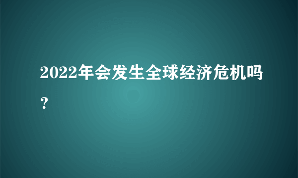 2022年会发生全球经济危机吗？