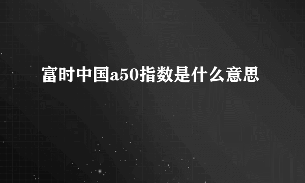 富时中国a50指数是什么意思