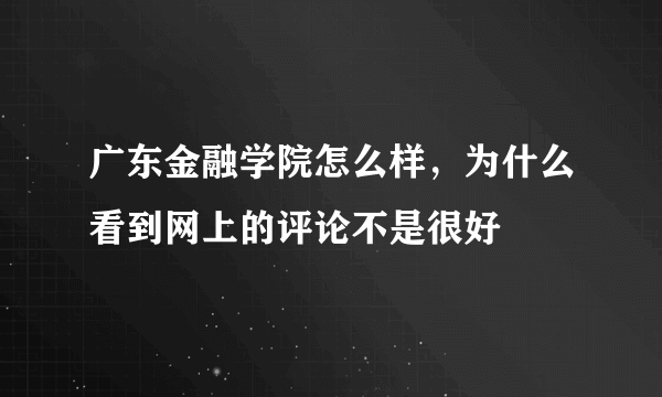 广东金融学院怎么样，为什么看到网上的评论不是很好