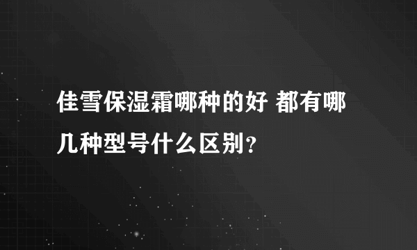 佳雪保湿霜哪种的好 都有哪几种型号什么区别？