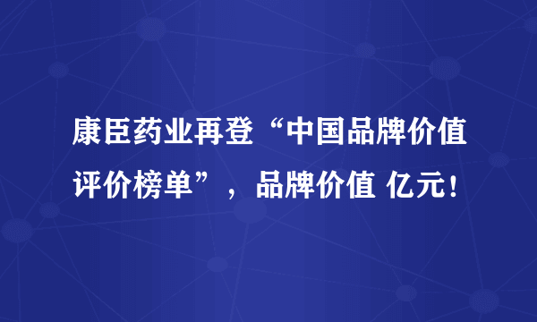 康臣药业再登“中国品牌价值评价榜单”，品牌价值 亿元！