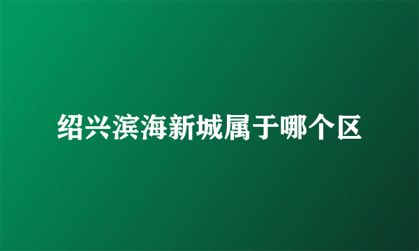 绍兴滨海新城属于哪个区