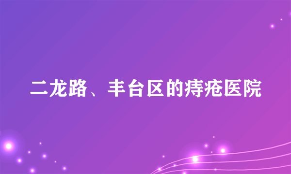 二龙路、丰台区的痔疮医院