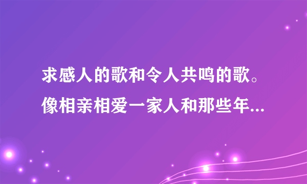 求感人的歌和令人共鸣的歌。像相亲相爱一家人和那些年之类的，十首给10分，5首起给？