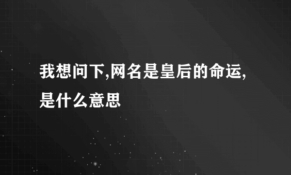 我想问下,网名是皇后的命运,是什么意思