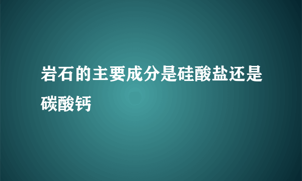 岩石的主要成分是硅酸盐还是碳酸钙