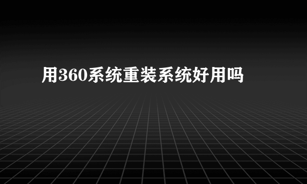 用360系统重装系统好用吗