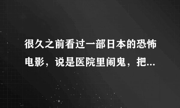 很久之前看过一部日本的恐怖电影，说是医院里闹鬼，把病人和医生都干掉了，不记得什么名字了